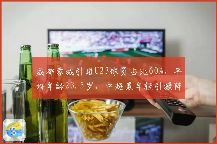 成都蓉城引进U23球员占比60%,平均年龄23.5岁,中超最年轻引援阵容