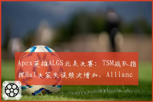 Apex英雄ALGS北美决赛:TSM战队指挥Hal决策失误频次增加,Alliance战队狙击点控制效率形成压制