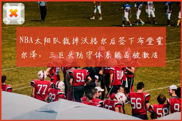 NBA太阳队裁掉沃格尔后签下布登霍尔泽，三巨头防守体系能否被激活？