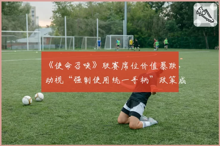 《使命召唤》联赛席位价值暴跌，动视“强制使用统一手柄”政策成导火索