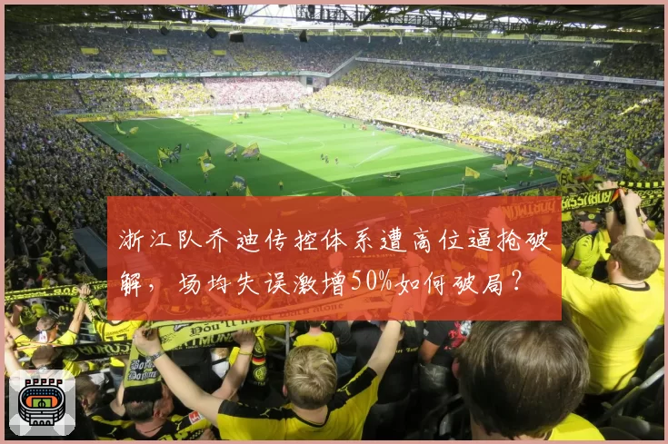 浙江队乔迪传控体系遭高位逼抢破解，场均失误激增50%如何破局？