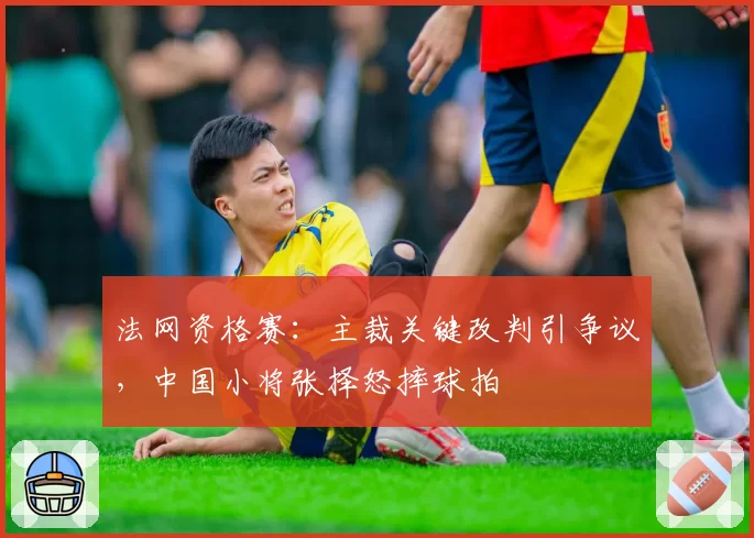 法网资格赛：主裁关键改判引争议，中国小将张择怒摔球拍