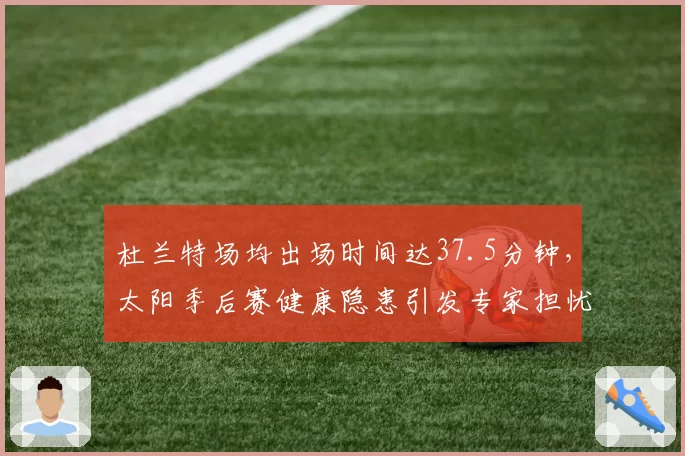 杜兰特场均出场时间达37.5分钟,太阳季后赛健康隐患引发专家担忧