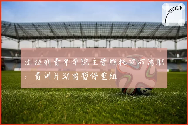 法拉利青年学院主管维托宣布离职，青训计划将暂停重组