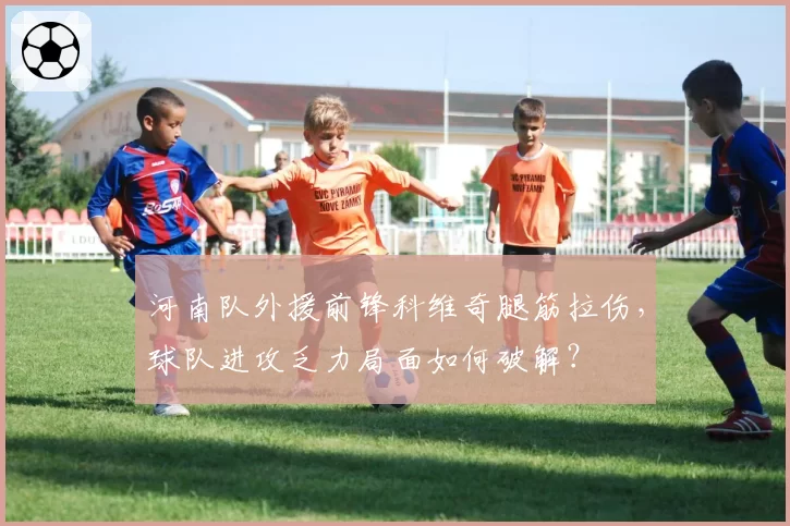 河南队外援前锋科维奇腿筋拉伤，球队进攻乏力局面如何破解？