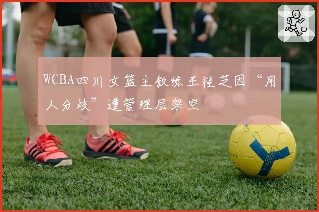 WCBA四川女篮主教练王桂芝因“用人分歧”遭管理层架空