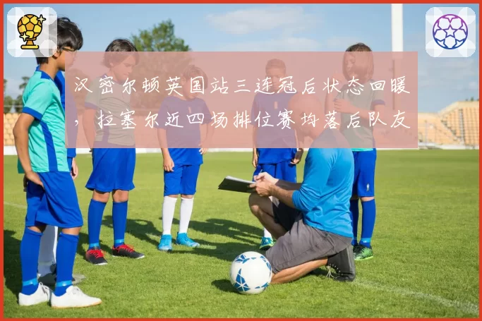 汉密尔顿英国站三连冠后状态回暖，拉塞尔近四场排位赛均落后队友引质疑