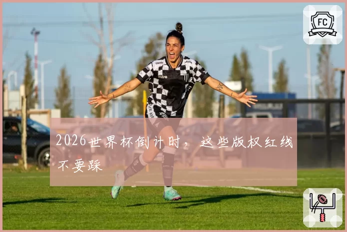 2026世界杯倒计时，这些版权红线不要踩