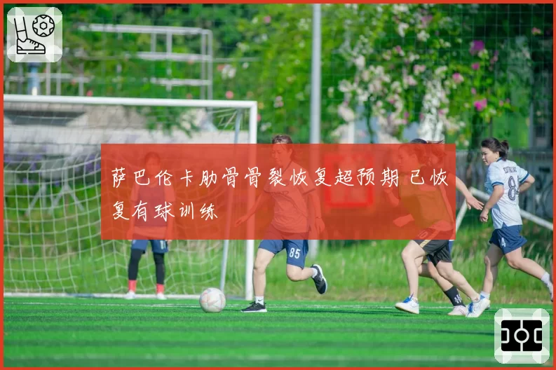 萨巴伦卡肋骨骨裂恢复超预期 已恢复有球训练