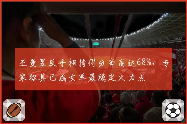 王曼昱反手相持得分率高达68%，专家称其已成女单最稳定火力点