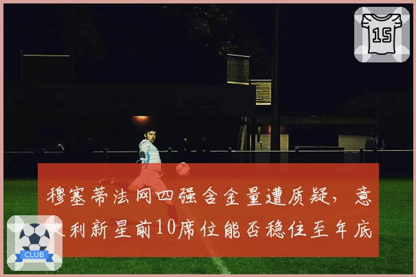 穆塞蒂法网四强含金量遭质疑，意大利新星前10席位能否稳住至年底