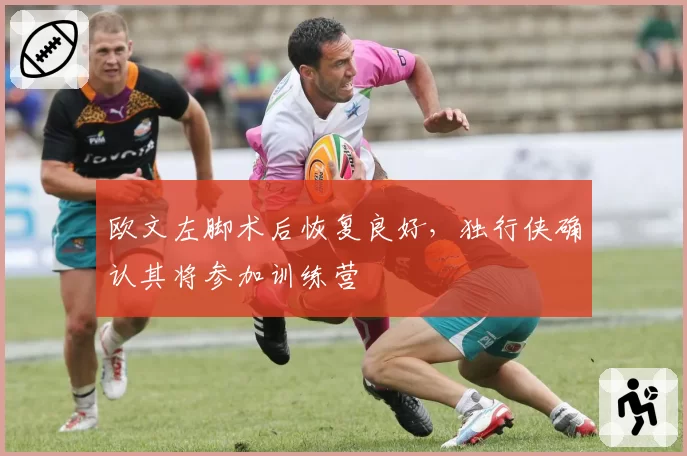 欧文左脚术后恢复良好,独行侠确认其将参加训练营