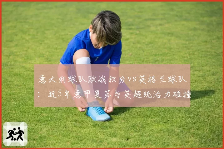 意大利球队欧战积分vs英格兰球队:近5年意甲复苏与英超统治力碰撞