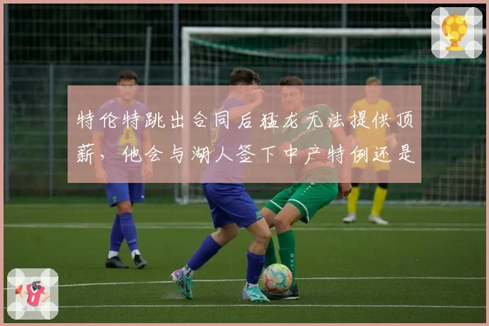 特伦特跳出合同后猛龙无法提供顶薪，他会与湖人签下中产特例还是先签后换？