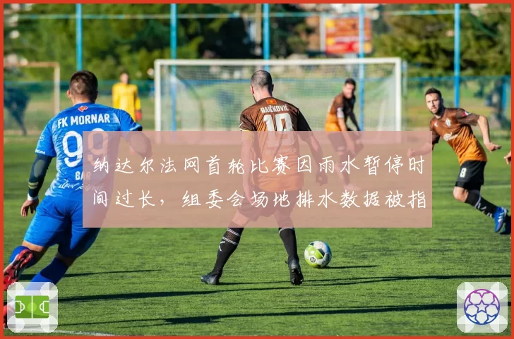 纳达尔法网首轮比赛因雨水暂停时间过长,组委会场地排水数据被指造假