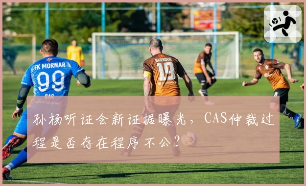 孙杨听证会新证据曝光，CAS仲裁过程是否存在程序不公？