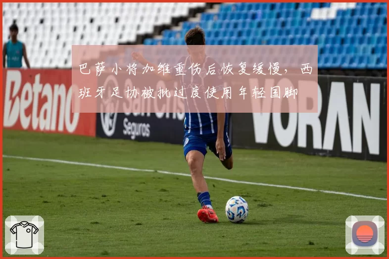 巴萨小将加维重伤后恢复缓慢，西班牙足协被批过度使用年轻国脚