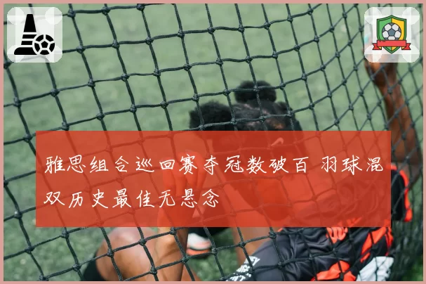 雅思组合巡回赛夺冠数破百 羽球混双历史最佳无悬念
