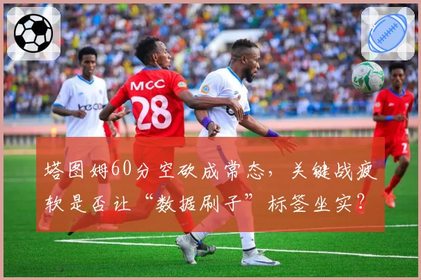 塔图姆60分空砍成常态，关键战疲软是否让“数据刷子”标签坐实？