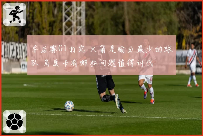 季后赛G1打完 火箭是输分最少的球队 乌度卡有哪些问题值得讨伐